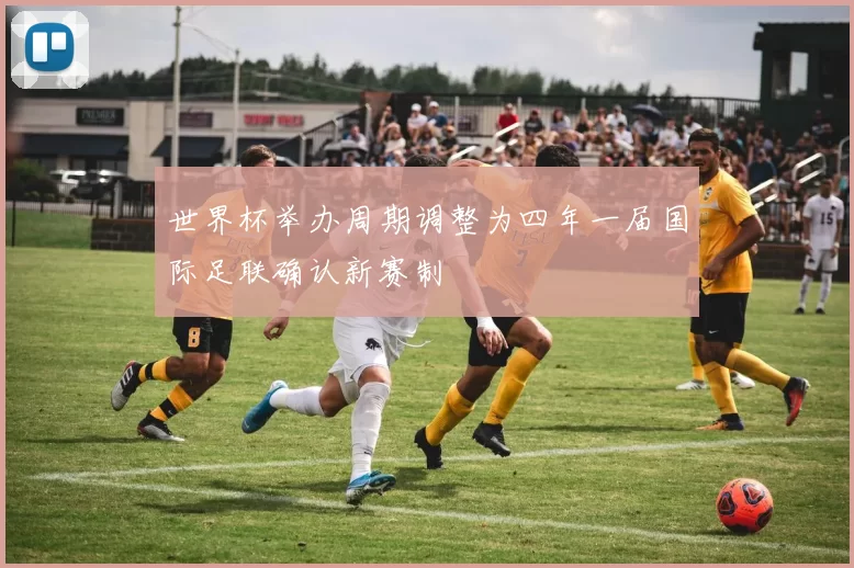 世界杯举办周期调整为四年一届国际足联确认新赛制