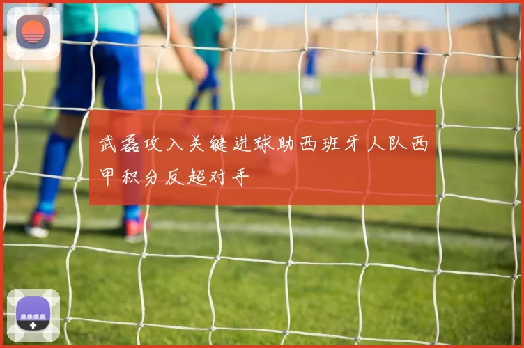 武磊攻入关键进球助西班牙人队西甲积分反超对手