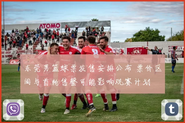 东莞男篮球票发售安排公布 票价区间与首轮售罄可能影响观赛计划