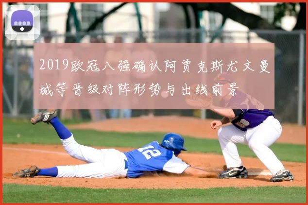 2019欧冠八强确认阿贾克斯尤文曼城等晋级对阵形势与出线前景