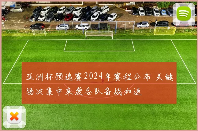 亚洲杯预选赛2024年赛程公布 关键场次集中来袭各队备战加速