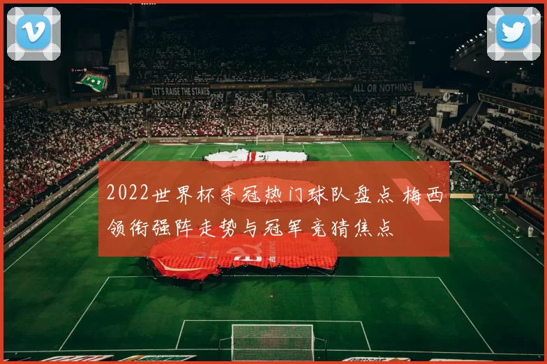 2022世界杯夺冠热门球队盘点 梅西领衔强阵走势与冠军竞猜焦点