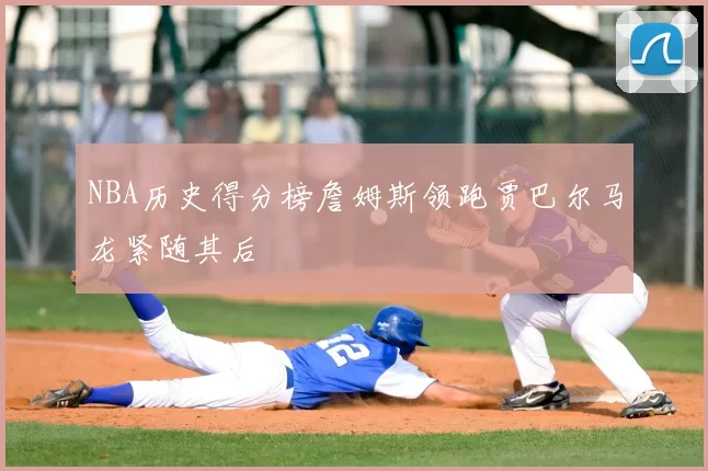 NBA历史得分榜詹姆斯领跑贾巴尔马龙紧随其后