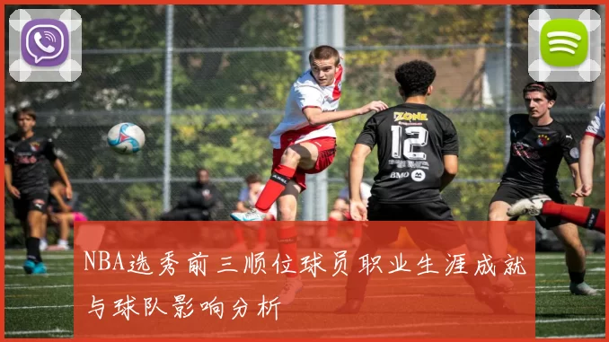 NBA选秀前三顺位球员职业生涯成就与球队影响分析