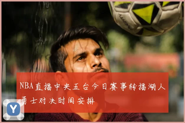 NBA直播中央五台今日赛事转播湖人勇士对决时间安排