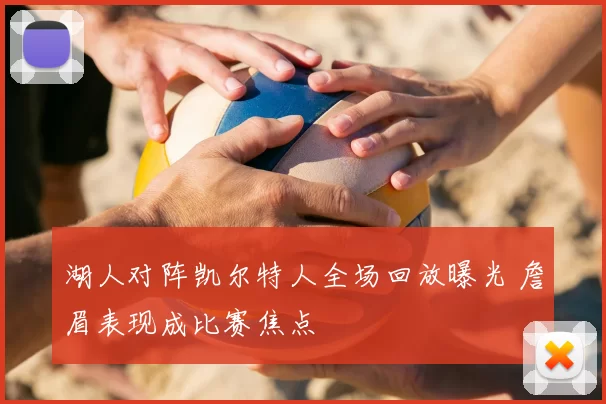 湖人对阵凯尔特人全场回放曝光 詹眉表现成比赛焦点