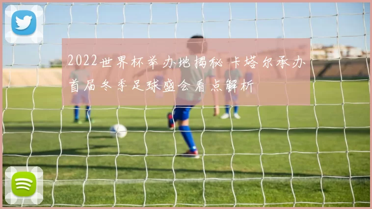 2022世界杯举办地揭秘 卡塔尔承办首届冬季足球盛会看点解析