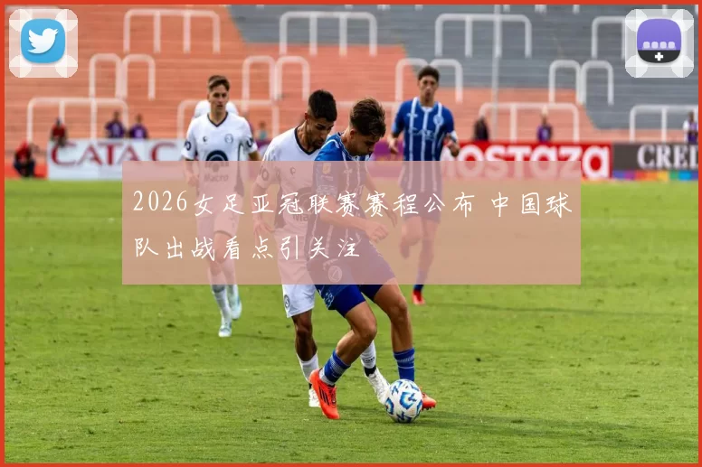 2026女足亚冠联赛赛程公布 中国球队出战看点引关注