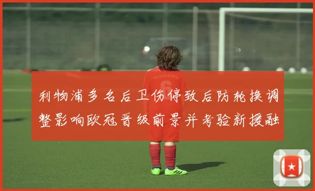 利物浦多名后卫伤停致后防轮换调整影响欧冠晋级前景并考验新援融入