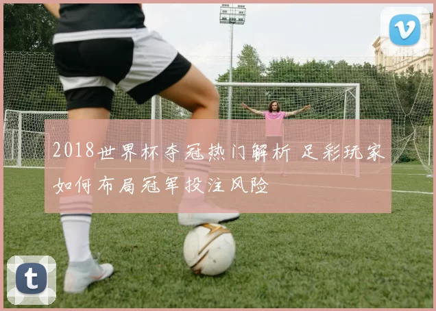 2018世界杯夺冠热门解析 足彩玩家如何布局冠军投注风险