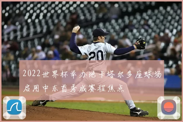 2022世界杯举办地卡塔尔多座球场启用中东首秀成赛程焦点