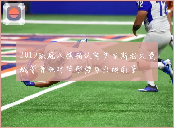 2019欧冠八强确认阿贾克斯尤文曼城等晋级对阵形势与出线前景