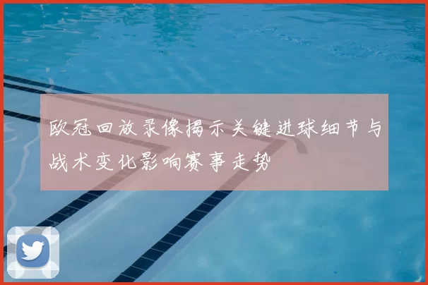欧冠回放录像揭示关键进球细节与战术变化影响赛事走势