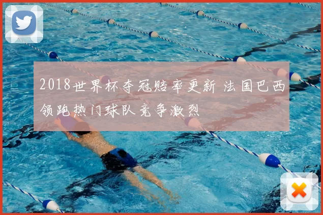 2018世界杯夺冠赔率更新 法国巴西领跑热门球队竞争激烈