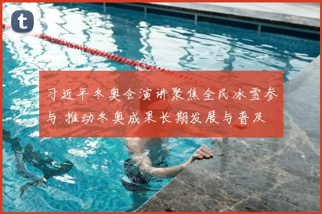 习近平冬奥会演讲聚焦全民冰雪参与 推动冬奥成果长期发展与普及