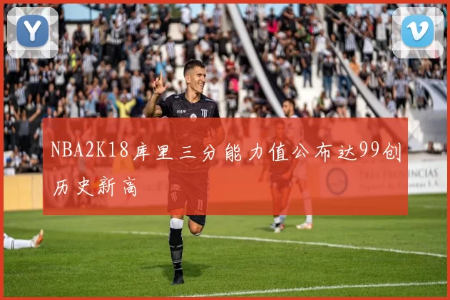 NBA2K18库里三分能力值公布达99创历史新高
