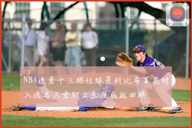 NBA选秀十三顺位球员科比布莱恩特入选名人堂职业生涯成就回顾