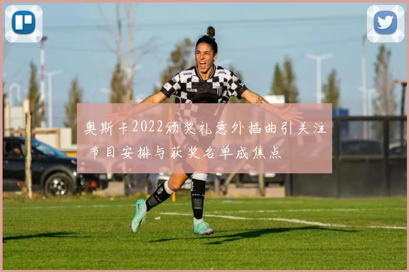 奥斯卡2022颁奖礼意外插曲引关注 节目安排与获奖名单成焦点