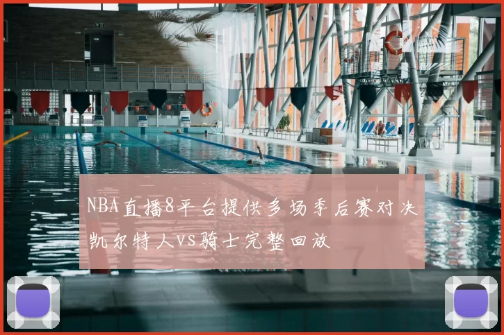 NBA直播8平台提供多场季后赛对决凯尔特人vs骑士完整回放