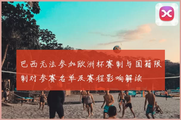 巴西无法参加欧洲杯赛制与国籍限制对参赛名单及赛程影响解读