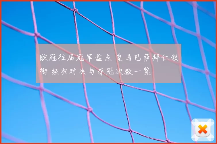 欧冠往届冠军盘点 皇马巴萨拜仁领衔 经典对决与夺冠次数一览