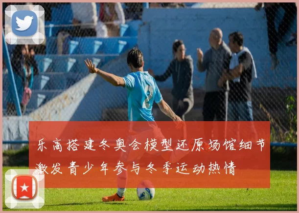 乐高搭建冬奥会模型还原场馆细节激发青少年参与冬季运动热情