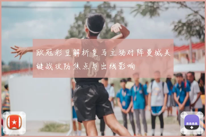 欧冠彩豆解析皇马主场对阵曼城关键战攻防焦点与出线影响