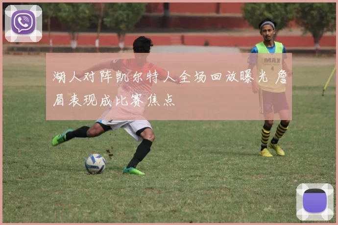 湖人对阵凯尔特人全场回放曝光 詹眉表现成比赛焦点