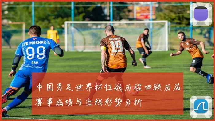 中国男足世界杯征战历程回顾历届赛事成绩与出线形势分析