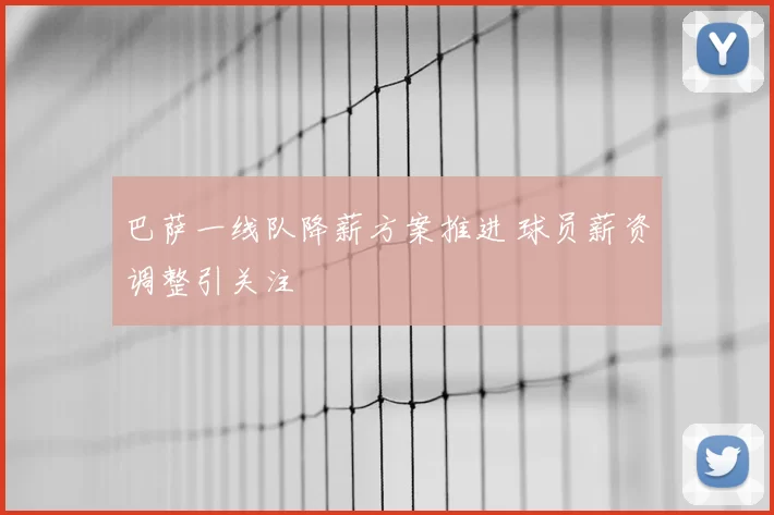 巴萨一线队降薪方案推进 球员薪资调整引关注