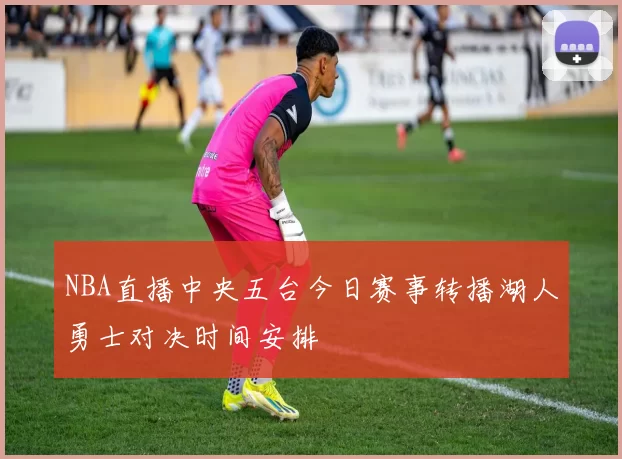 NBA直播中央五台今日赛事转播湖人勇士对决时间安排
