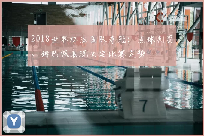 2018世界杯法国队夺冠：点球判罚、姆巴佩表现决定比赛走势