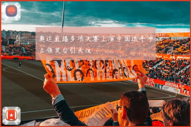 奥运直播多项决赛上演中国选手冲击领奖台引关注