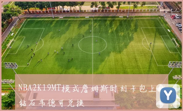 NBA2K19MT模式詹姆斯时刻卡包上线钻石韦德可兑换