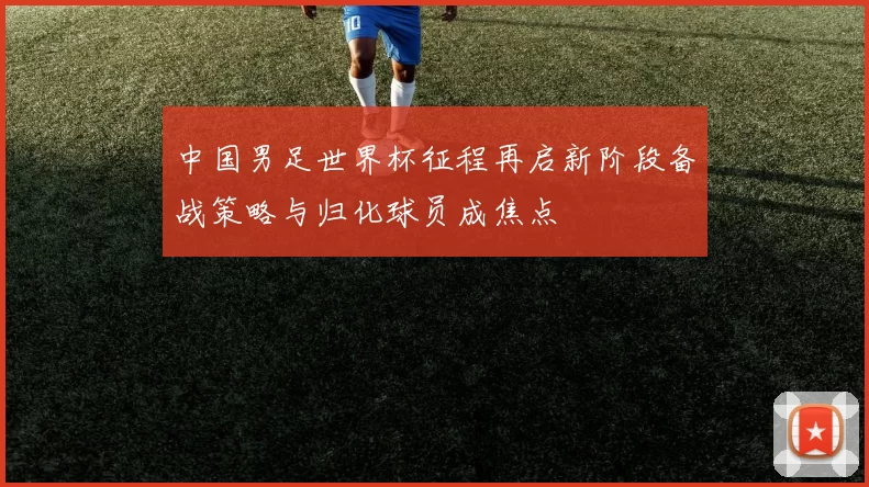 中国男足世界杯征程再启新阶段备战策略与归化球员成焦点