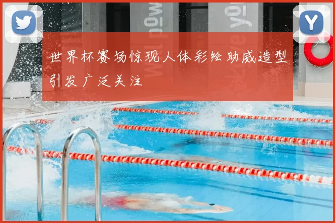 世界杯赛场惊现人体彩绘助威造型引发广泛关注