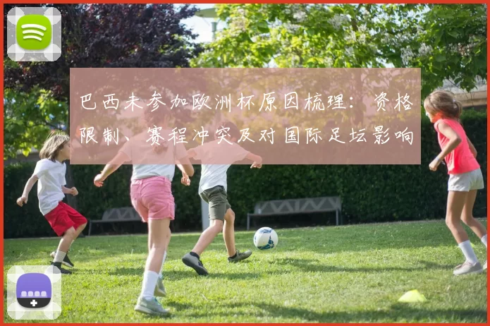 巴西未参加欧洲杯原因梳理：资格限制、赛程冲突及对国际足坛影响