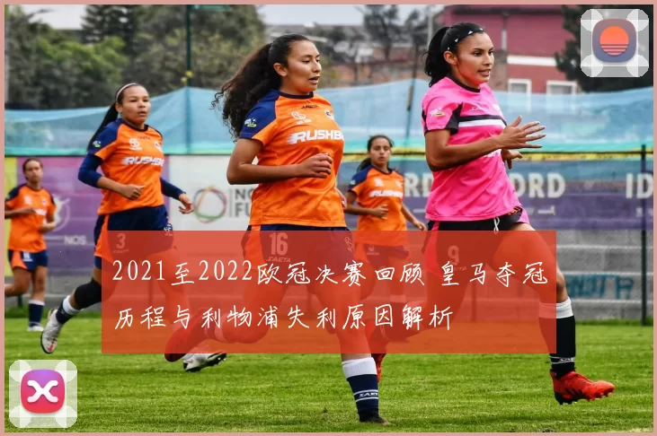 2021至2022欧冠决赛回顾 皇马夺冠历程与利物浦失利原因解析