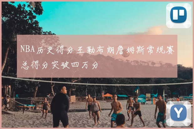 NBA历史得分王勒布朗詹姆斯常规赛总得分突破四万分