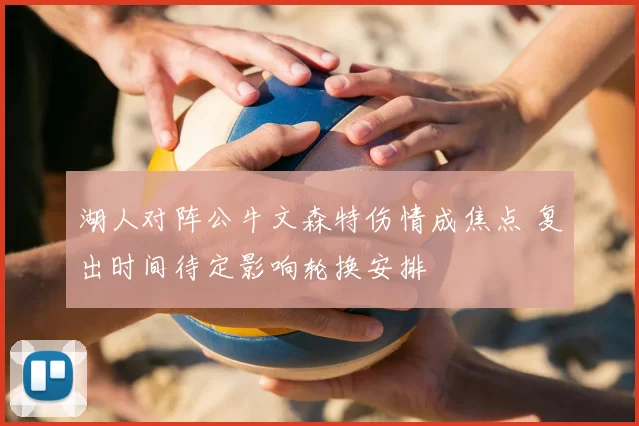 湖人对阵公牛文森特伤情成焦点 复出时间待定影响轮换安排