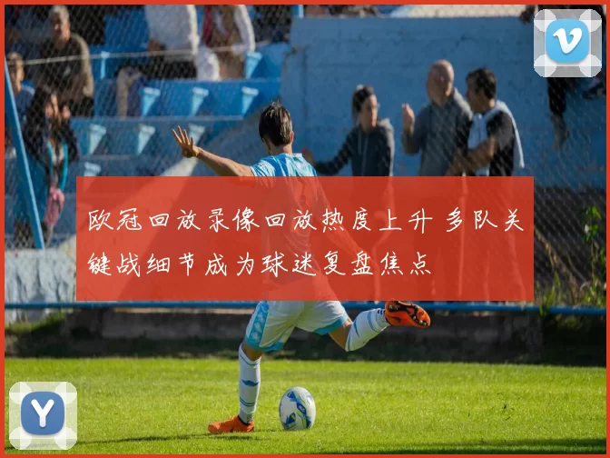 欧冠回放录像回放热度上升 多队关键战细节成为球迷复盘焦点