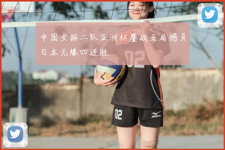 中国女排二队亚洲杯鏖战五局憾负日本无缘四连胜