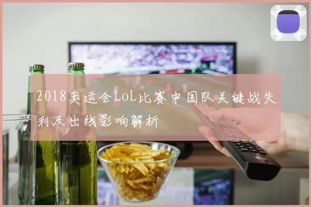 2018奥运会LoL比赛中国队关键战失利及出线影响解析