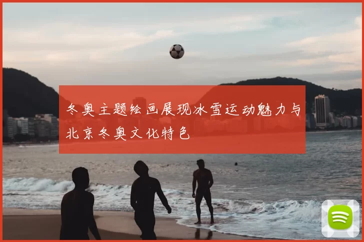 冬奥主题绘画展现冰雪运动魅力与北京冬奥文化特色