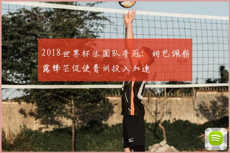 2018世界杯法国队夺冠：姆巴佩崭露锋芒促使青训投入加速